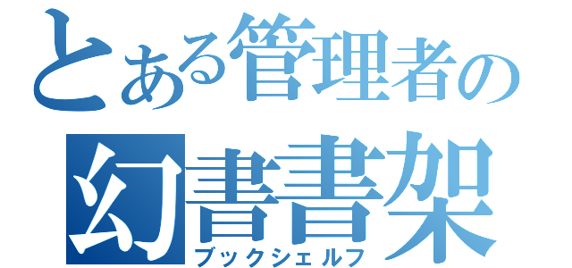 とある管理者の幻書書架（ブックシェルフ）