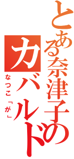 とある奈津子のカバルドン（なつこ「が」）