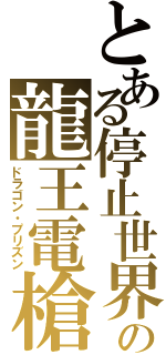 とある停止世界の龍王電槍（ドラゴン・プリズン）