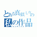 とある真似しないでの私の作品（インデックス）