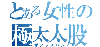 とある女性の極太太股（ボンレスハム）