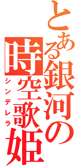 とある銀河の時空歌姫（シンデレラ）