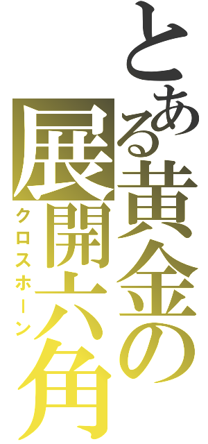 とある黄金の展開六角（クロスホーン）