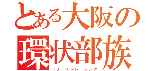 とある大阪の環状部族（ト  リ  ー  ズ  ン  レ  ー  シ  ン  グ）