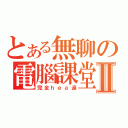 とある無聊の電腦課堂Ⅱ（完全ｈｅａ過）