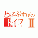 とあるぷすぽのドイフⅡ（最強（））