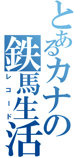 とあるカナの鉄馬生活（レコード）