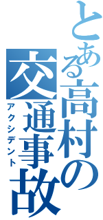 とある高村の交通事故（アクシデント）