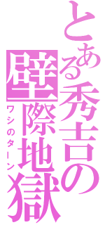 とある秀吉の壁際地獄（ワシのターン）