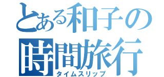 とある和子の時間旅行（タイムスリップ）