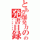 とある爆発力の源の発書目録（インデックス）