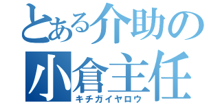 とある介助の小倉主任（キチガイヤロウ）