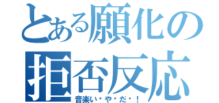 とある願化の拒否反応（音楽い〜や〜だ〜！）