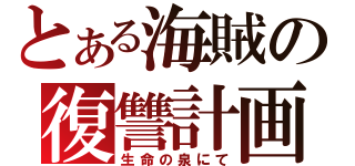 とある海賊の復讐計画（生命の泉にて）