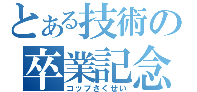 とある技術の卒業記念（コップさくせい）