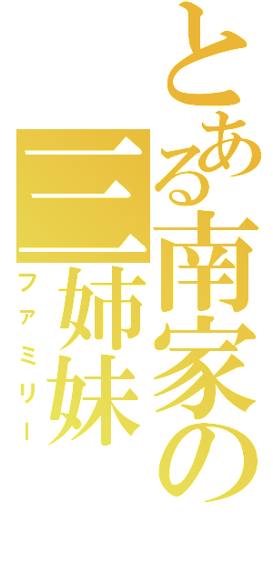 とある南家の三姉妹（ファミリー）