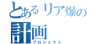 とあるリア爆の計画（プロジェクト）