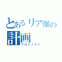 とあるリア爆の計画（プロジェクト）