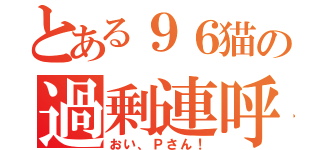 とある９６猫の過剰連呼（おい、Ｐさん！）