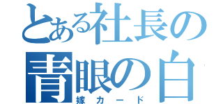 とある社長の青眼の白龍（嫁カード）