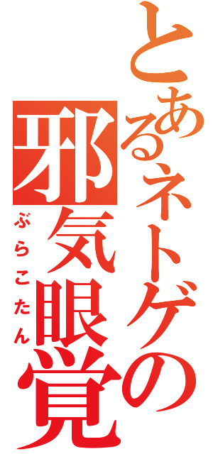 とあるネトゲの邪気眼覚（ぶらこたん）