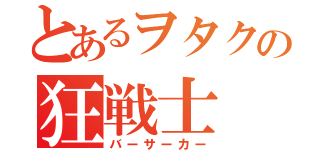 とあるヲタクの狂戦士（バーサーカー）