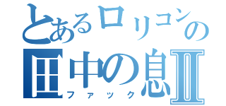 とあるロリコンの田中の息子Ⅱ（ファック）