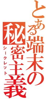 とある端末の秘密主義（シークレット）