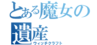 とある魔女の遺産（ウィッチクラフト）