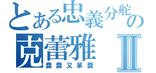 とある忠義分舵の克蕾雅Ⅱ（蠢蠢又單蠢）