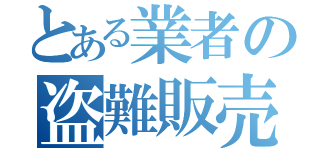 とある業者の盗難販売（）