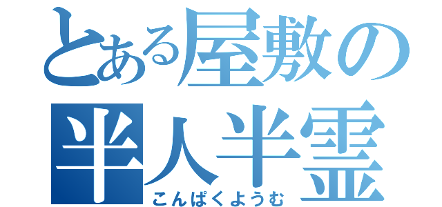 とある屋敷の半人半霊（こんぱくようむ）