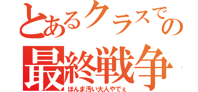 とあるクラスでの最終戦争（ほんま汚い大人やでぇ）