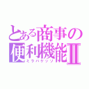 とある商事の便利機能Ⅱ（ミラバケッソ）