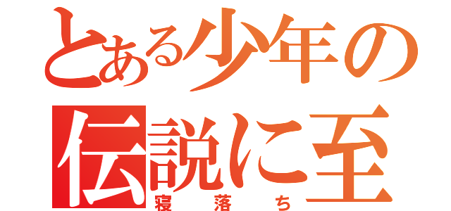 とある少年の伝説に至る（寝落ち）