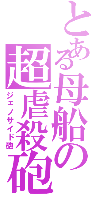 とある母船の超虐殺砲（ジェノサイド砲）