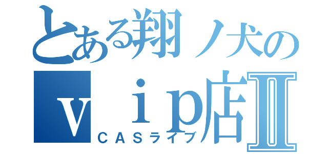 とある翔ノ犬のｖｉｐ店長Ⅱ（ＣＡＳライブ）