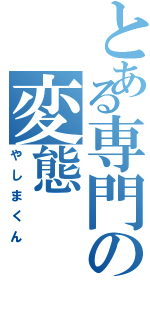 とある専門の変態（やしまくん）