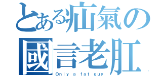 とある疝氣の國言老肛（Ｏｎｌｙ ａ ｆａｔ ｇｕｙ）