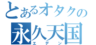 とあるオタクの永久天国（エデン）