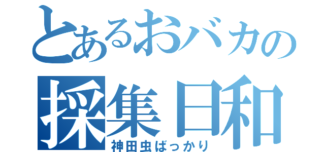 とあるおバカの採集日和（神田虫ばっかり）