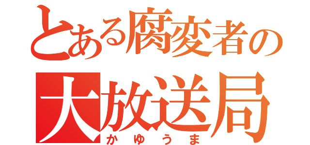 とある腐変者の大放送局（かゆうま）