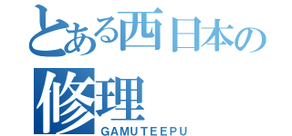 とある西日本の修理（ＧＡＭＵＴＥＥＰＵ）