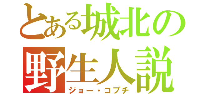 とある城北の野生人説（ジョー・コブチ）