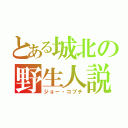 とある城北の野生人説（ジョー・コブチ）