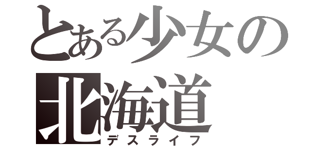 とある少女の北海道（デスライフ）