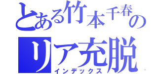 とある竹本千春のリア充脱（インデックス）