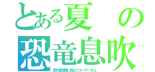 とある夏　の恐竜息吹（空を直滑降に飛んでユーザーさん　）