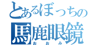 とあるぼっちの馬鹿眼鏡（おおみ）