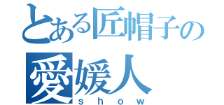 とある匠帽子の愛媛人（ｓｈｏｗ）